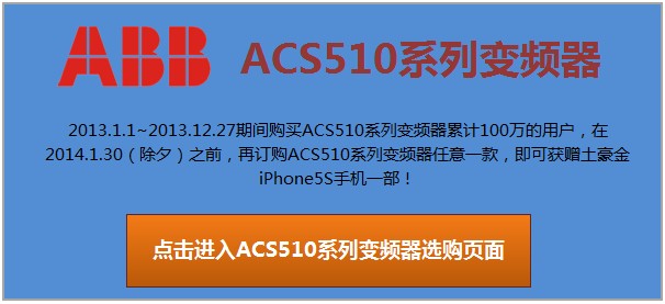 2013年1月1日至2013年12月26日，各位购买ACS510系列变频器满100万的用户，在春节（2014年1月30日）前只要再购买任意一台ACS510系列的变频器，即可获赠土豪金iphone5S一部。